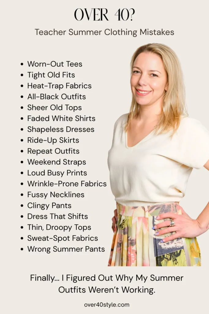18 Summer Clothing Mistakes Teachers Over 40 Should Avoid Pinterest infographic titled “18 Summer Outfit Mistakes Women Over 40 Make.” Visual includes 18 short bullet points highlighting common summer wardrobe issues for teachers: Worn-Out Tees, Tight Old Fits, Heat-Trap Fabrics, All-Black Outfits, Sheer Old Tops, Faded White Shirts, Shapeless Dresses, Ride-Up Skirts, Repeat Outfits, Weekend Straps, Loud Busy Prints, Wrinkle-Prone Fabrics, Fussy Necklines, Clingy Pants, Dress That Shifts, Thin Droopy Tops, Sweat-Spot Fabrics, and Wrong Summer Pants. Designed to answer the question: “Why don’t my summer outfits feel right anymore after 40 — especially in the classroom?”